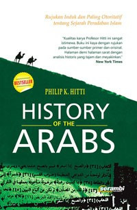 History of the Arabs : rujukan induk dan paling otoritatif tentang sejarah peradaban Islam = History of the Arabs : from the earliest times to present